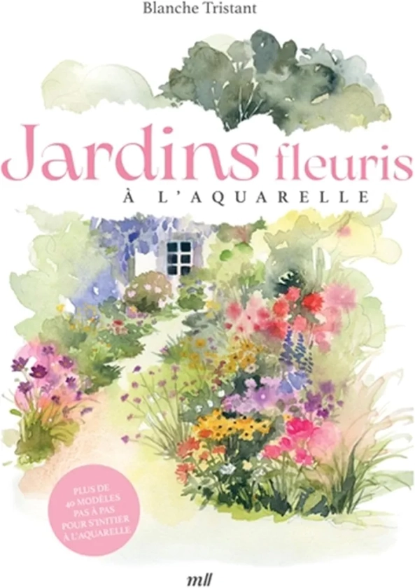 Jardins fleuris à l'aquarelle: Plus de 40 modèles pas à pas pour s'initier à l'aquarelle