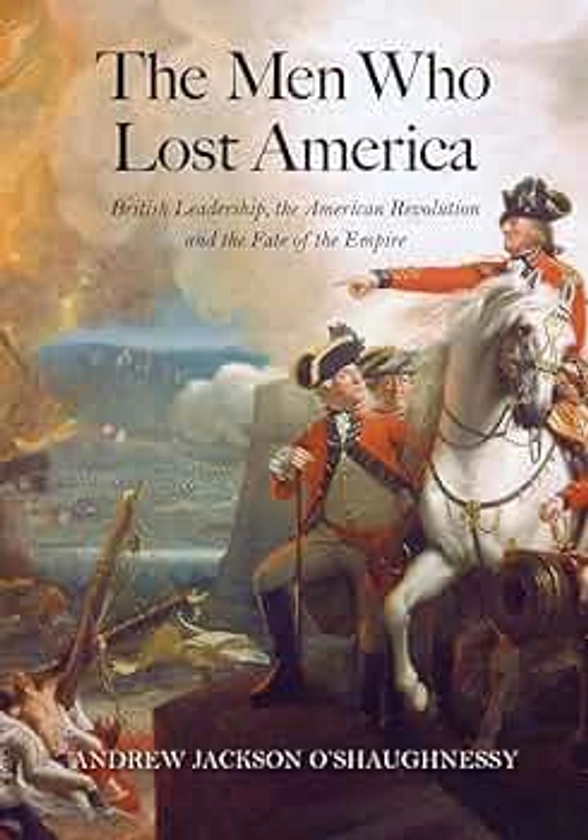 The Men Who Lost America: British Leadership, the American Revolution, and the Fate of the Empire (The Lewis Walpole Series in Eighteenth-Century Culture and History)