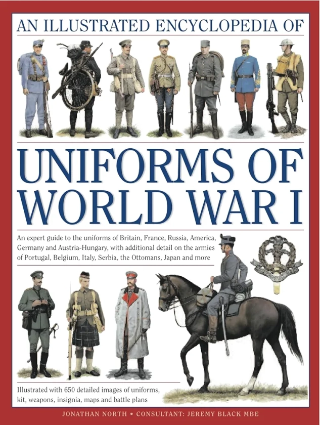 The Illustrated Encyclopedia of Uniforms of World War I: An expert guide to the uniforms of Britain, France, Russia, America, Germany and Austro-Hungary with over 450 colour illustrations