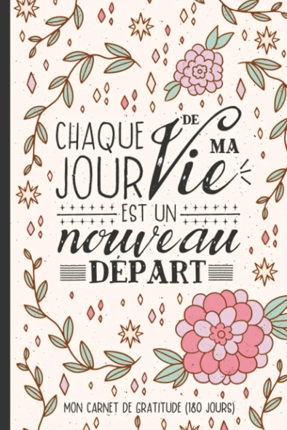 Chaque Jour de Ma Vie est Un Nouveau Départ - Mon Carnet de Gratitude (180 Jours): Un Journal Intime pour Pratiquer la Gratitude en 5 minutes par ... et Développer Votre Confiance en Soi