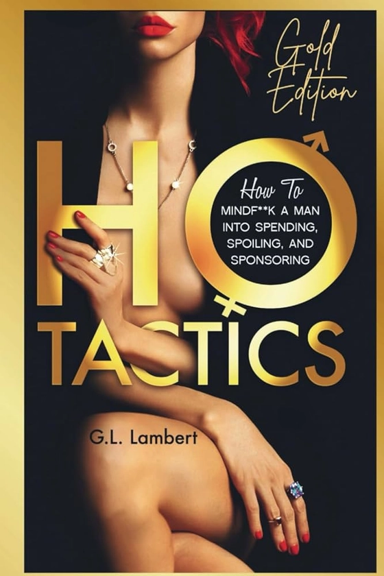 Ho Tactics - Gold Edition: How To MindF**k A Man Into Spending, Spoiling, and Sponsoring