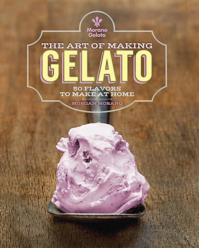 The Art of Making Gelato: 50 Flavors to Make at Home by Morano, Morgan - Amazon.ae
