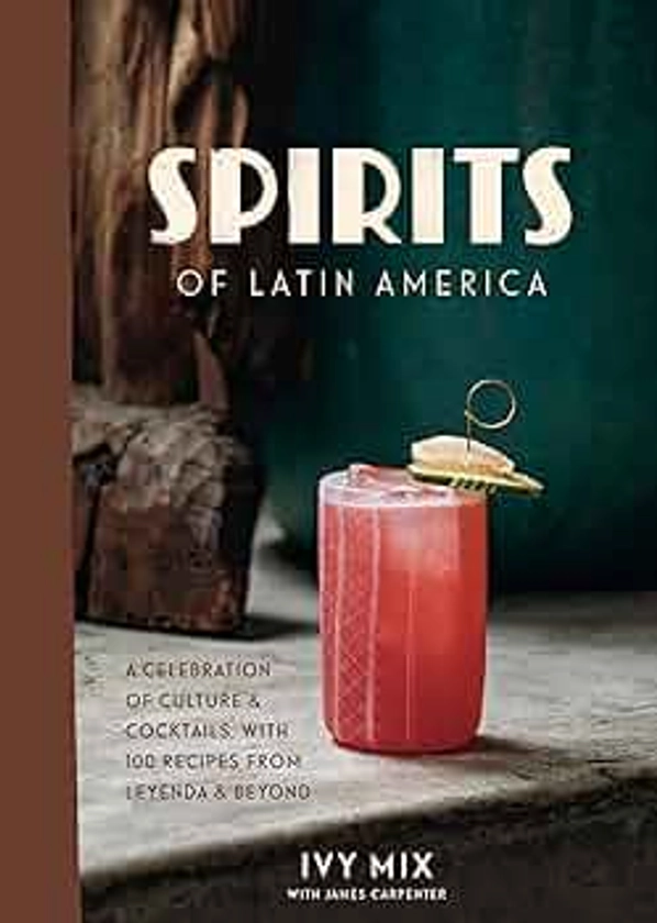 Spirits of Latin America: A Celebration of Culture & Cocktails, with 100 Recipes from Leyenda & Beyond
