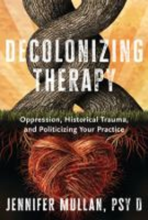 Decolonizing Therapy :Oppression, Historical Trauma, and Politicizing Your Practice