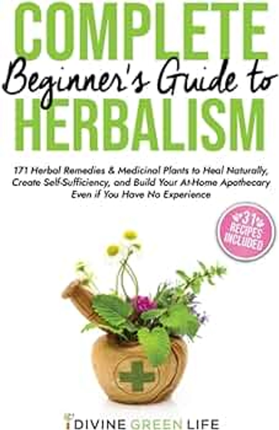 Complete Beginners Guide to Herbalism: 171 Herbal Remedies & Medicinal Plants to Heal Naturally, Create Self-Sufficiency & Build Your At-Home ... (Comprehensive Herbalism for All Levels)