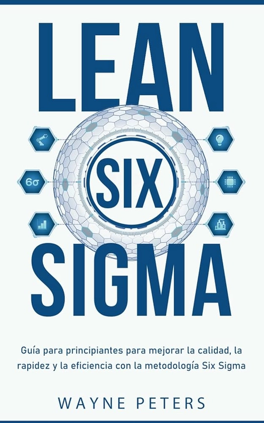 Lean Six Sigma: Guía para principiantes para mejorar la calidad, la rapidez y la eficiencia con la metodología Six Sigma (Spanish Edition) : Peters, Wayne: Amazon.com.mx: Libros