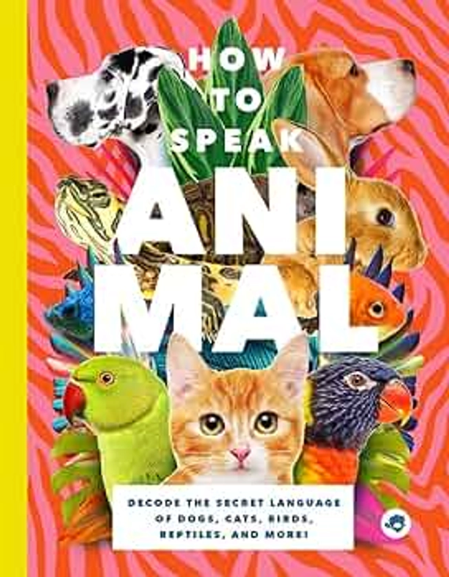 How to Speak Animal: Decode the Secret Language of Dogs, Cats, Birds, Reptiles, and More!