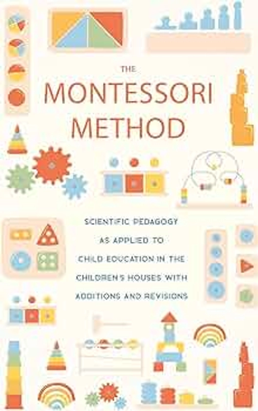 The Montessori Method: Scientific Pedagogy as Applied to Child Education in the Children's Houses with Additions and Revisions