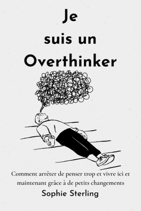 Je suis un Overthinker: Comment arrêter de penser trop et vivre ici et maintenant grâce à de petits changements/ arrêter l'hypersensibilité / ... sur soi / arrêter enfin de trop penser