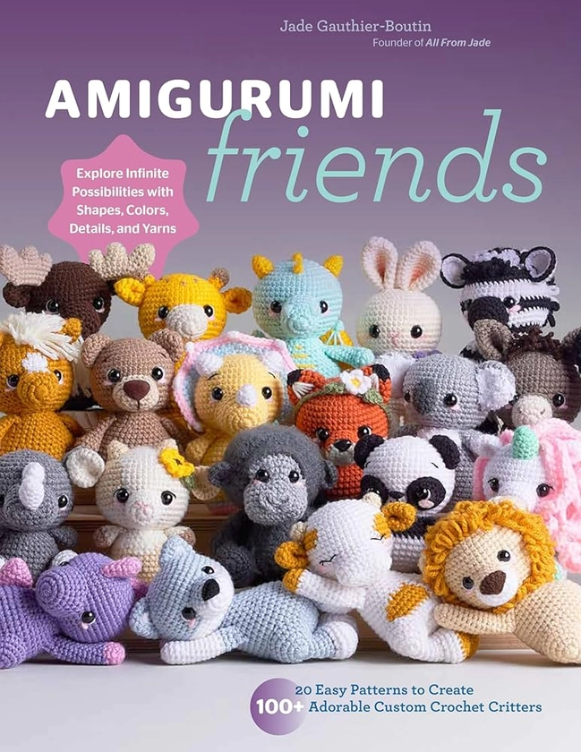 Amigurumi Friends: 20 Easy Patterns to Create 100+ Adorable Custom Crochet Critters - Explore Infinite Possibilities with Shapes, Colors, Details, and Yarns: Gauthier-Boutin, Jade, All From Jade, All From: 9780760385869: Amazon.com: Books