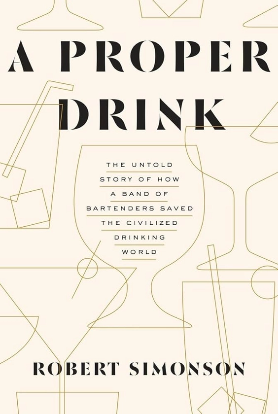 A Proper Drink: The Untold Story of How a Band of Bartenders Saved the Civilized Drinking World [A Cocktails Book]: Simonson, Robert: 9781607747543: Amazon.com: Books