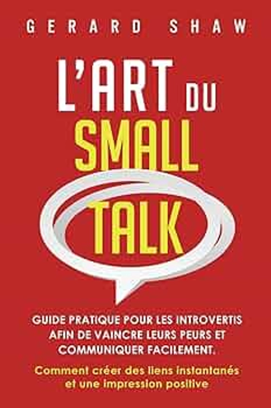 L’Art du Small Talk: Guide pratique pour les introvertis afin de vaincre leurs peurs et communiquer facilement. Comment créer des liens instantanés et une impression positive