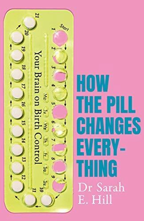 How the Pill Changes Everything: Your Brain on Birth Control by Hill, Sarah E