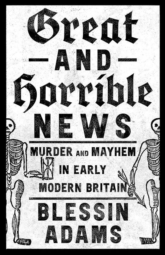 Great and Horrible News: Murder and Mayhem in Early Modern Britain: Amazon.co.uk: Adams, Blessin: 9780008500221: Books