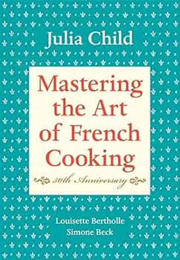 Mastering the Art of French Cooking, Volume I: 50th Anniversary Edition: A Cookbook