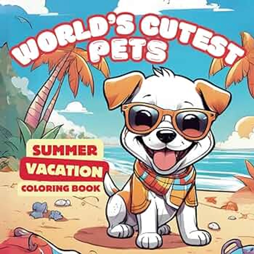 World's Cutest Pets Summer Vacation Coloring Book: Over 50 Adorable Animal Illustrations for Adults, Teens and Children to Spark Relaxation and Creativity