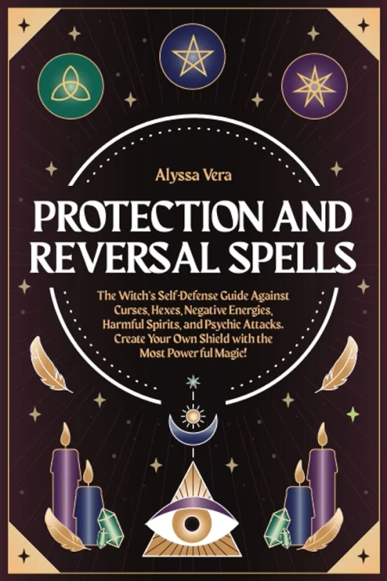 Protection and Reversal Spells: The Witch’s Self-Defense Guide Against Curses, Hexes, Negative Energies, Harmful Spirits, and Psychic Attacks. Create Your Own Shield with the Most Powerful Magic!
