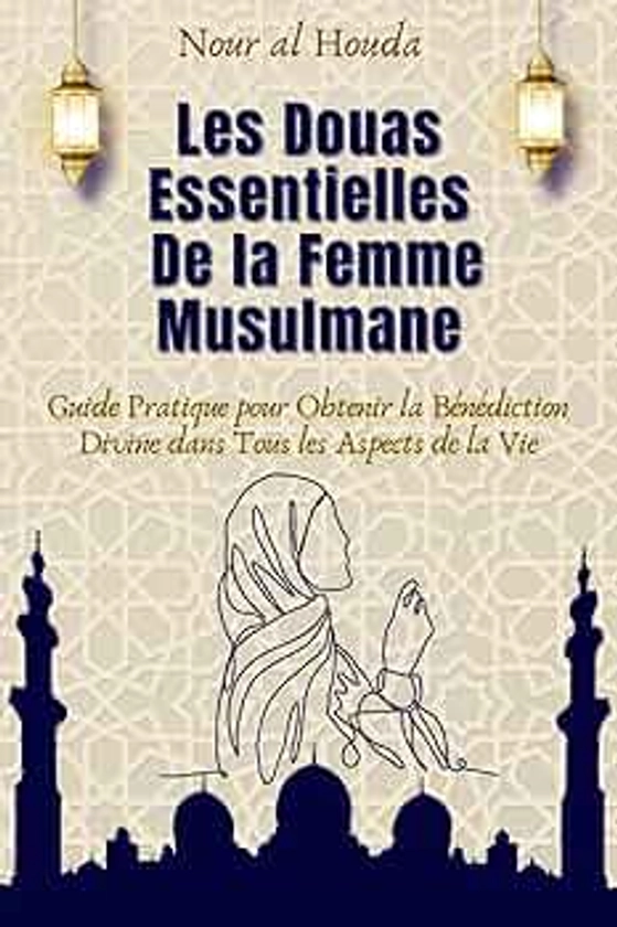 Les Douas Essentielles de la Femme Musulmane: Guide pratique pour obtenir la bénédiction divine dans tous les aspects de la vie