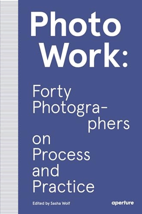PhotoWork: Forty Photographers on Process and Practice By Sasha Wolf