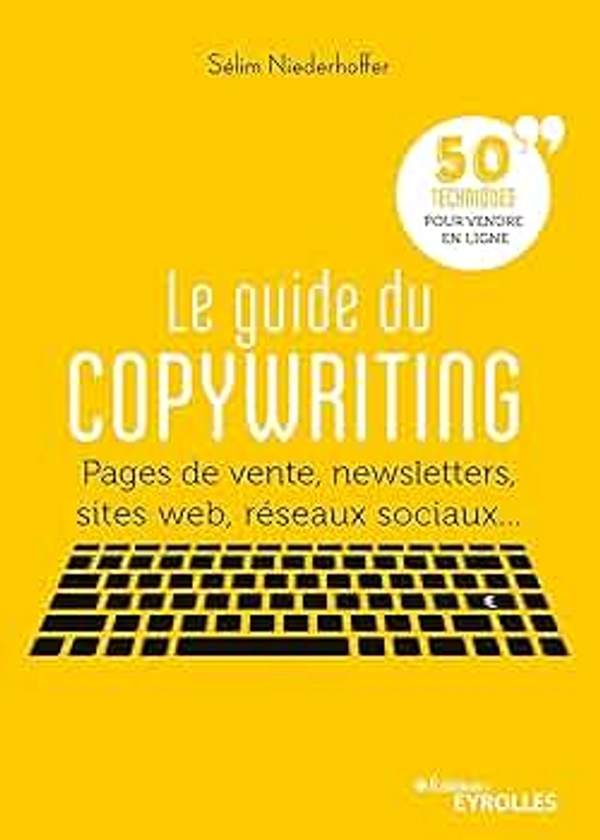 Le guide du copywriting: Pages de vente, newsletters, sites web, réseaux sociaux... 50 techniques pour vendre en ligne