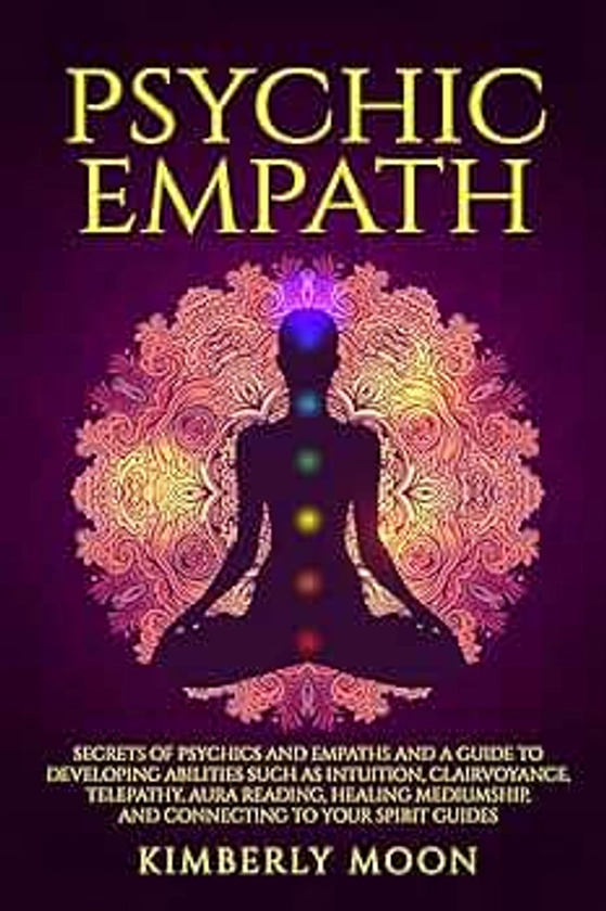 Psychic Empath: Secrets of Psychics and Empaths and a Guide to Developing Abilities Such as Intuition, Clairvoyance, Telepathy, Aura Reading, Healing ... to Your Spirit Guides (Spiritual Development)