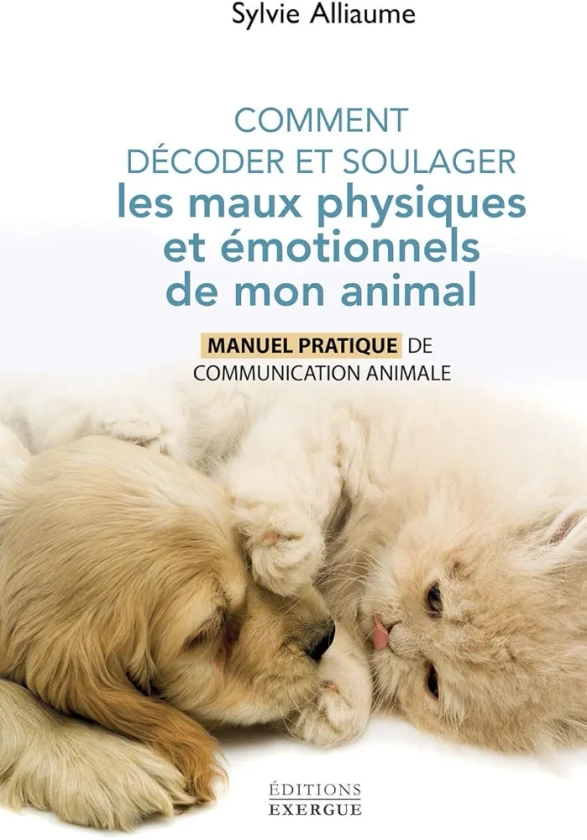 Comment comprendre et soulager les maux physiques et émotionnels de mon animal - Manuel pratique