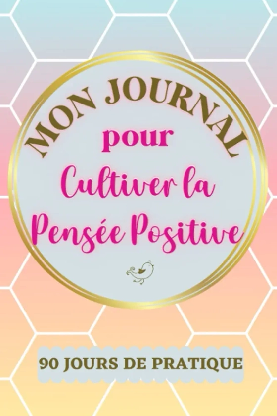 Mon journal pour cultiver la Pensée Positive: Carnet de gratitude à compléter au quotidien pour développer la positivité et améliorer le bien-être pendant 3 mois