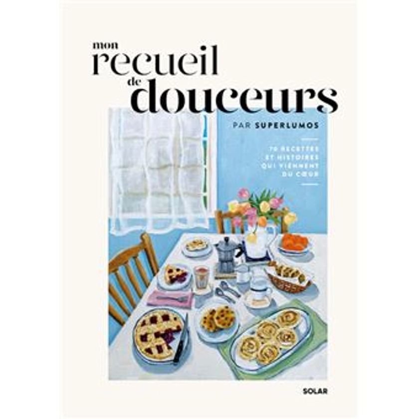 Mon recueil de douceurs - 70 recettes et histoires qui viennent du coeur