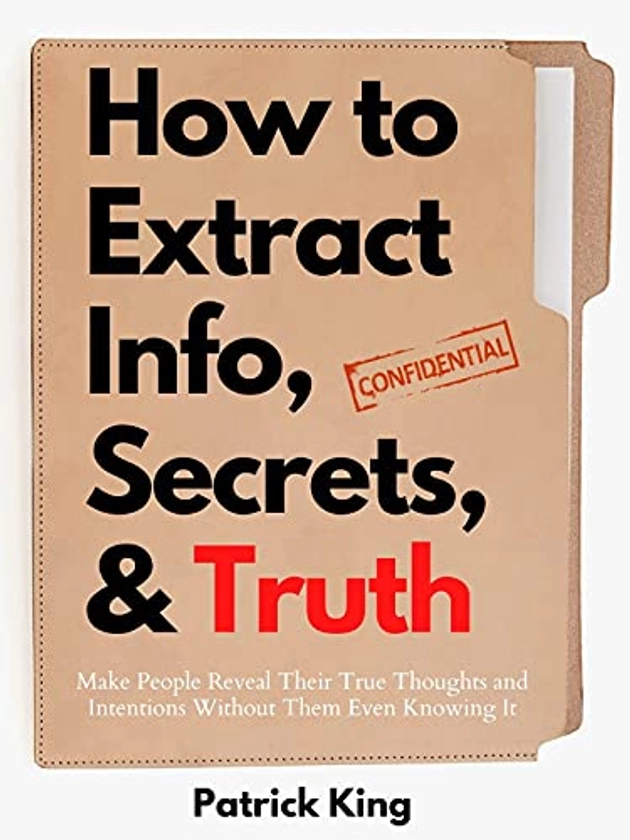Amazon.com: How to Extract Info, Secrets, and Truth: Make People Reveal Their True Thoughts and Intentions Without Them Even Knowing It (How to be More Likable and Charismatic Book 12) eBook : King, Patrick: Kindle Store