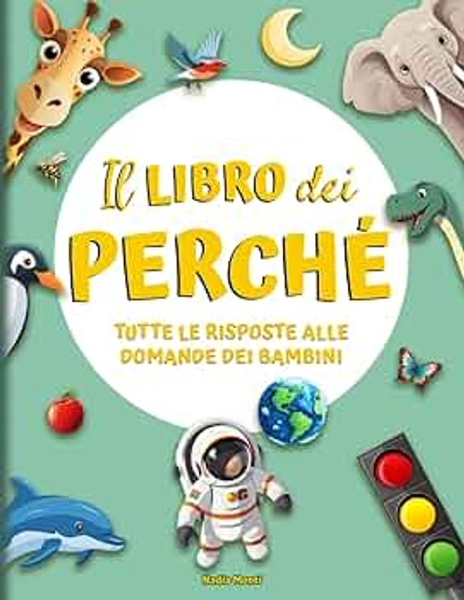 Il libro dei Perché: Tutte le risposte alle domande dei Bambini. Tante curiosità per esplorare il meraviglioso mondo in cui viviamo