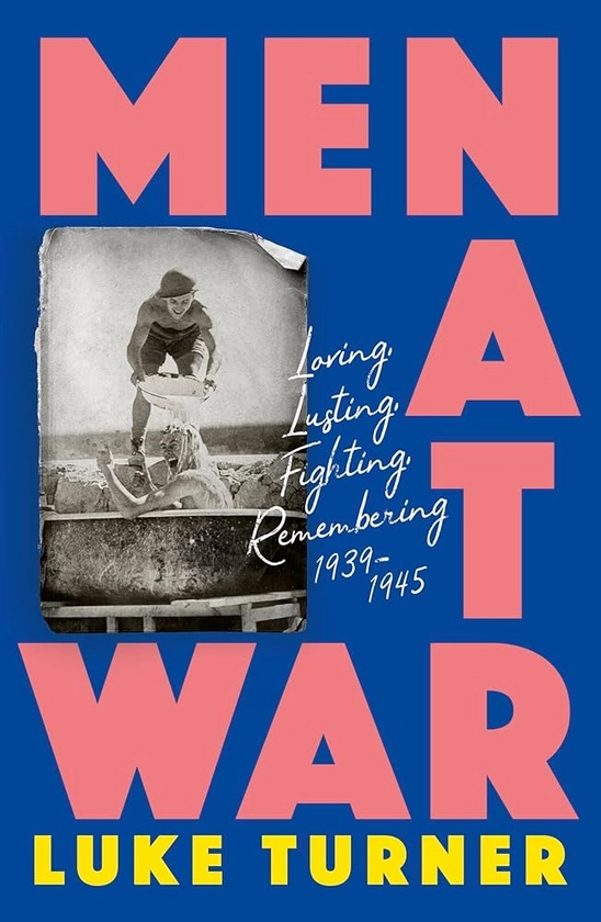 Men at War: Loving, Lusting, Fighting, Remembering 1939-1945: Amazon.co.uk: Turner, Luke: 9781474618878: Books