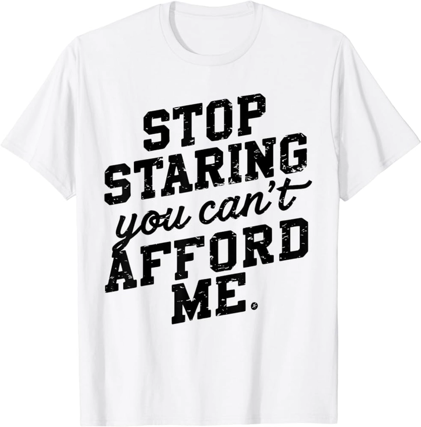 Stop Staring You Can't Afford Me Funny Quote T-Shirt